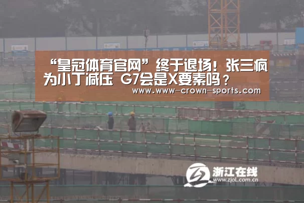 “皇冠体育官网”终于退场!张三疯为小丁减压 G7会是X要素吗?(图3) 皇冠网